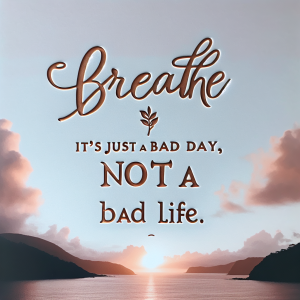 Breathe. It’s just a bad day, not a bad life.